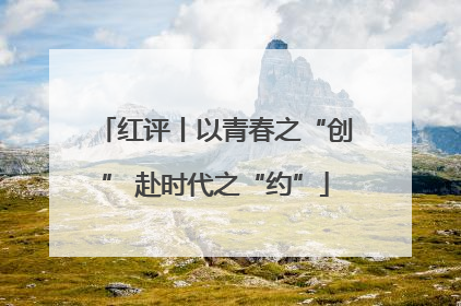 红评丨以青春之“创” 赴时代之“约”