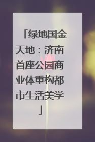 绿地国金天地：济南首座公园商业体重构都市生活美学