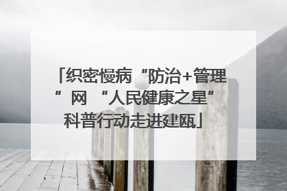 织密慢病“防治+管理”网 “人民健康之星”科普行动走进建瓯