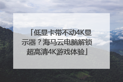 低显卡带不动4K显示器？海马云电脑解锁超高清4K游戏体验