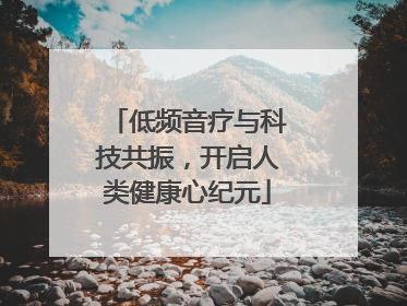 低频音疗与科技共振，开启人类健康心纪元