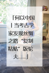 何以中国丨当考古学家发现丝绸之路“复制粘贴”版驼夫……