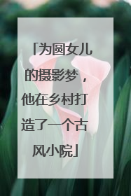 为圆女儿的摄影梦，他在乡村打造了一个古风小院