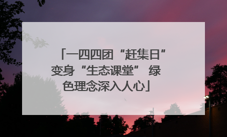 一四四团“赶集日”变身“生态课堂” 绿色理念深入人心