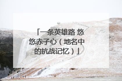 一条英雄路 悠悠赤子心（地名中的抗战记忆）