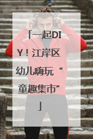 一起DIY！江岸区幼儿嗨玩“童趣集市”