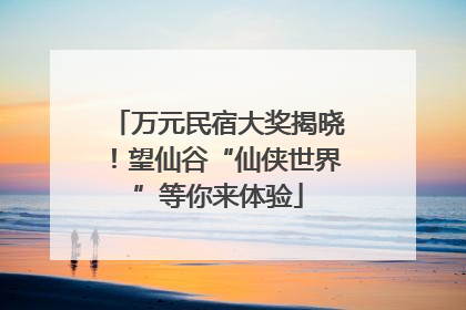 万元民宿大奖揭晓！望仙谷“仙侠世界”等你来体验