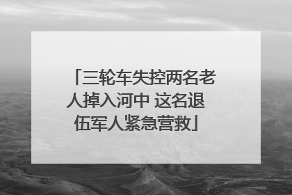 三轮车失控两名老人掉入河中 这名退伍军人紧急营救