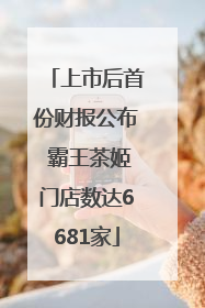 上市后首份财报公布 霸王茶姬门店数达6681家