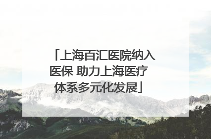 上海百汇医院纳入医保 助力上海医疗体系多元化发展