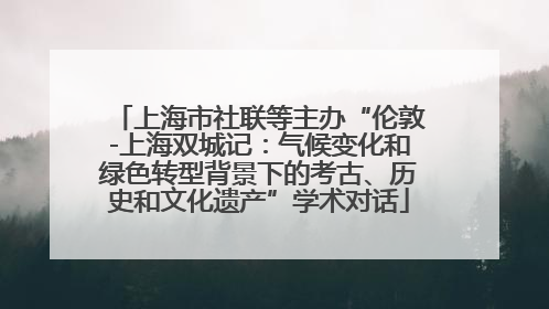 上海市社联等主办“伦敦-上海双城记：气候变化和绿色转型背景下的考古、历史和文化遗产”学术对话