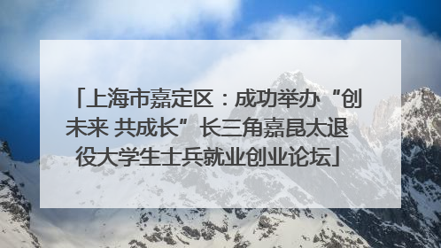 上海市嘉定区：成功举办“创未来 共成长”长三角嘉昆太退役大学生士兵就业创业论坛