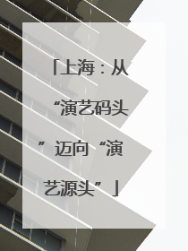 上海：从“演艺码头”迈向“演艺源头”