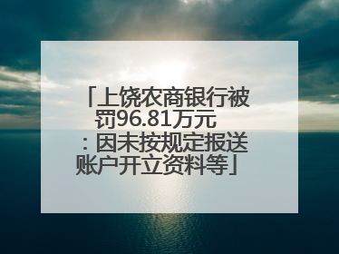 上饶农商银行被罚96.81万元：因未按规定报送账户开立资料等