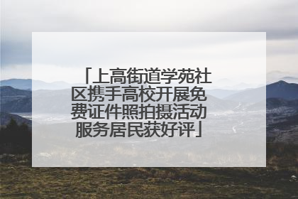 上高街道学苑社区携手高校开展免费证件照拍摄活动服务居民获好评