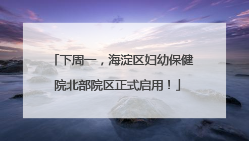 下周一，海淀区妇幼保健院北部院区正式启用！