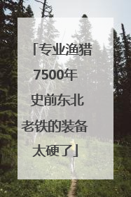 专业渔猎7500年 史前东北老铁的装备太硬了