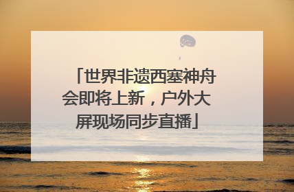 世界非遗西塞神舟会即将上新，户外大屏现场同步直播