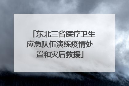 东北三省医疗卫生应急队伍演练疫情处置和灾后救援