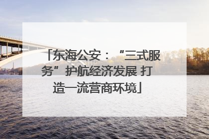 东海公安：“三式服务”护航经济发展 打造一流营商环境