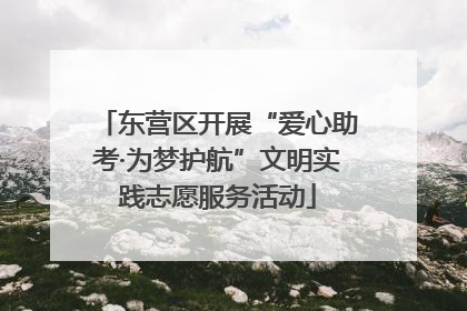 东营区开展“爱心助考·为梦护航”文明实践志愿服务活动