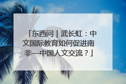 东西问｜武长虹：中文国际教育如何促进南非—中国人文交流？