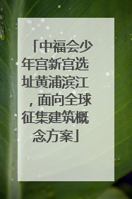 中福会少年宫新宫选址黄浦滨江，面向全球征集建筑概念方案