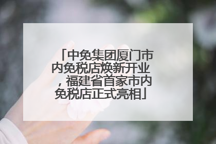 中免集团厦门市内免税店焕新开业，福建省首家市内免税店正式亮相