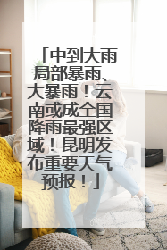 中到大雨局部暴雨、大暴雨！云南或成全国降雨最强区域！昆明发布重要天气预报！