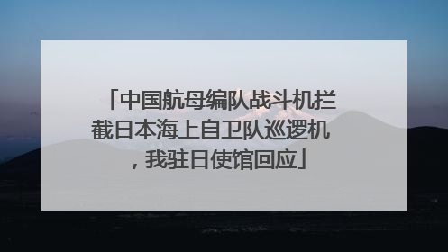 中国航母编队战斗机拦截日本海上自卫队巡逻机，我驻日使馆回应