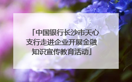 中国银行长沙市天心支行走进企业开展金融知识宣传教育活动