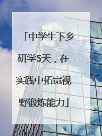 中学生下乡研学5天，在实践中拓宽视野锻炼能力
