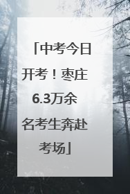 中考今日开考！枣庄6.3万余名考生奔赴考场