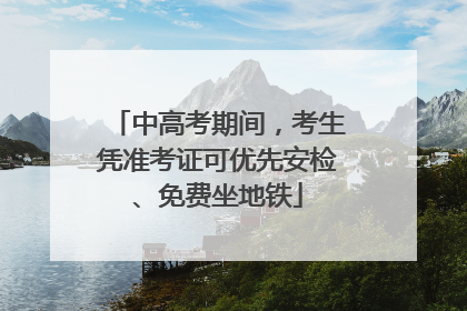 中高考期间，考生凭准考证可优先安检、免费坐地铁