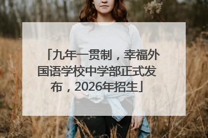九年一贯制，幸福外国语学校中学部正式发布，2026年招生