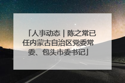 人事动态｜陈之常已任内蒙古自治区党委常委、包头市委书记