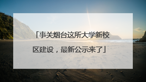 事关烟台这所大学新校区建设，最新公示来了