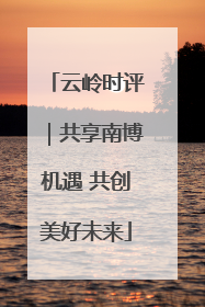 云岭时评｜共享南博机遇 共创美好未来