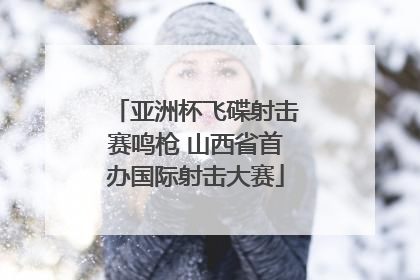 亚洲杯飞碟射击赛鸣枪 山西省首办国际射击大赛