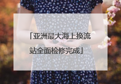 亚洲最大海上换流站全面检修完成