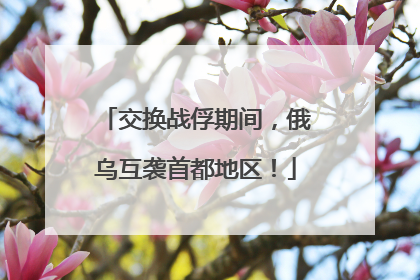 交换战俘期间，俄乌互袭首都地区！