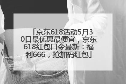 京东618活动5月30日最优惠最便宜，京东618红包口令最新：福利666，抢加码红包
