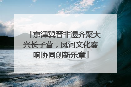 京津冀晋非遗齐聚大兴长子营，凤河文化奏响协同创新乐章