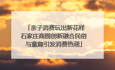 亲子消费玩出新花样 石家庄商圈创新融合民俗与童趣引发消费热潮
