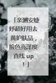 亲测安婕妤超好用去黄护肤品，脸色亮泽度直线 up！