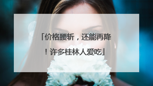 价格腰斩，还能再降！许多桂林人爱吃