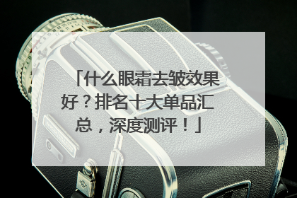 什么眼霜去皱效果好？排名十大单品汇总，深度测评！