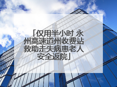 仅用半小时 永州高速道州收费站救助走失病患老人安全返院