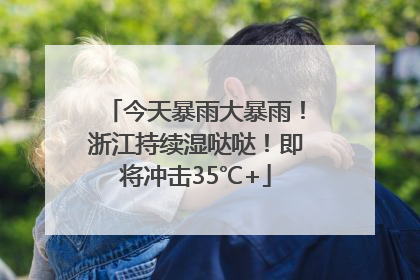 今天暴雨大暴雨！浙江持续湿哒哒！即将冲击35℃+