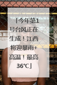 今年第1号台风正在生成！江西将迎暴雨+高温！最高36℃